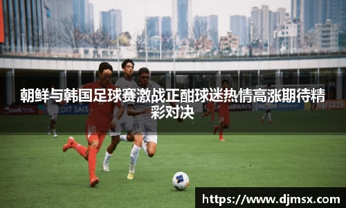 朝鲜与韩国足球赛激战正酣球迷热情高涨期待精彩对决