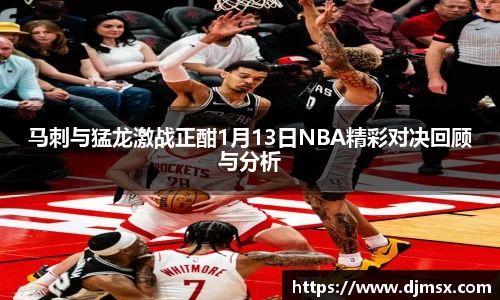 马刺与猛龙激战正酣1月13日NBA精彩对决回顾与分析