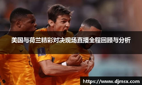 美国与荷兰精彩对决现场直播全程回顾与分析