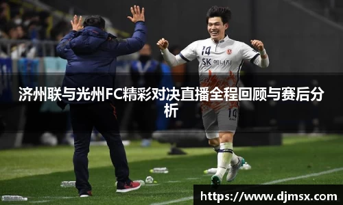 济州联与光州FC精彩对决直播全程回顾与赛后分析